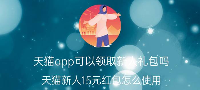 天猫app可以领取新人礼包吗 天猫新人15元红包怎么使用？